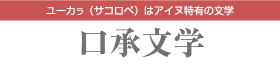 [口承文学] ユーカラ(サコロペ)はアイヌ特有の文学